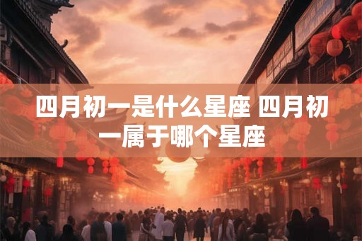 四月初一是什么星座 四月初一属于哪个星座