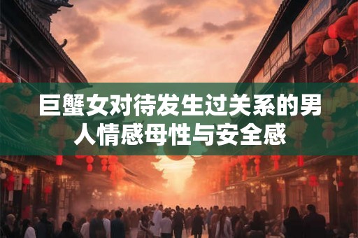 巨蟹女对待发生过关系的男人情感母性与安全感