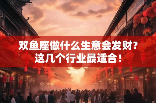 双鱼座做什么生意会发财？这几个行业最适合！