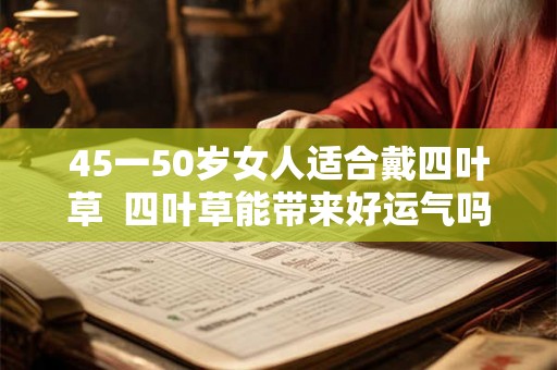 45一50岁女人适合戴四叶草  四叶草能带来好运气吗