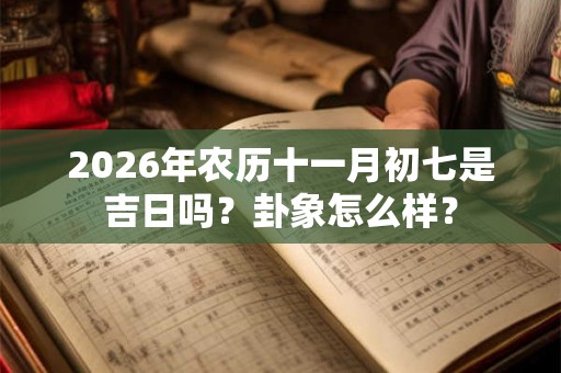 2026年农历十一月初七是吉日吗？卦象怎么样？