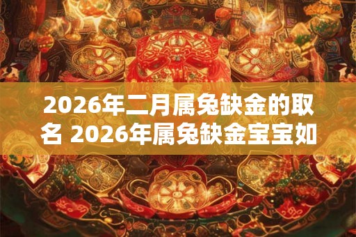 2026年二月属兔缺金的取名 2026年属兔缺金宝宝如何取名 2026年二月属兔缺金的取名 2026年属兔缺金宝宝如何取名