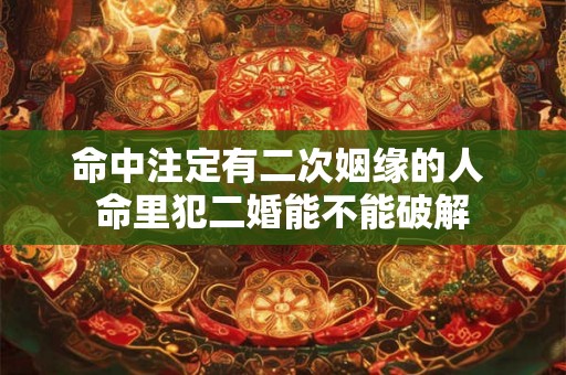 命中注定有二次姻缘的人 命里犯二婚能不能破解
