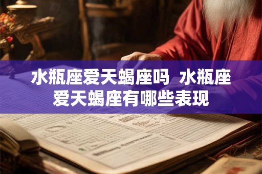 水瓶座爱天蝎座吗  水瓶座爱天蝎座有哪些表现