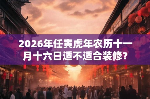 2026年任寅虎年农历十一月十六日适不适合装修？
