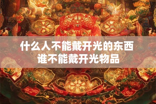 什么人不能戴开光的东西 谁不能戴开光物品 什么人不能戴开光的东西 谁不能戴开光物品