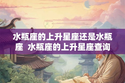 水瓶座的上升星座还是水瓶座  水瓶座的上升星座查询