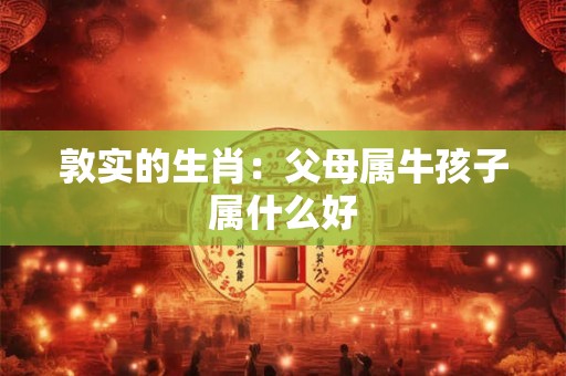 敦实的生肖：父母属牛孩子属什么好