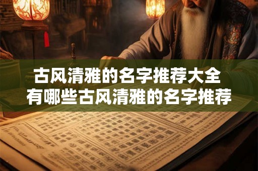 古风清雅的名字推荐大全 有哪些古风清雅的名字推荐