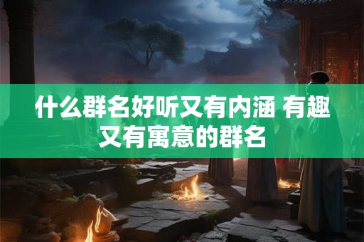 什么群名好听又有内涵 有趣又有寓意的群名
