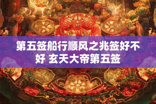 第五签船行顺风之兆签好不好 玄天大帝第五签