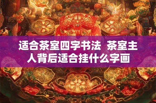 适合茶室四字书法 茶室主人背后适合挂什么字画 适合茶室四字书法 茶室主人背后适合挂什么字画