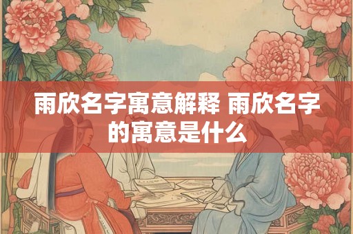 雨欣名字寓意解释 雨欣名字的寓意是什么