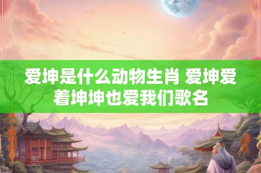 爱坤是什么动物生肖 爱坤爱着坤坤也爱我们歌名