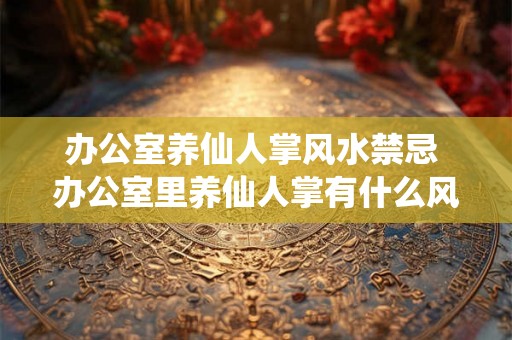 办公室养仙人掌风水禁忌 办公室里养仙人掌有什么风水禁忌