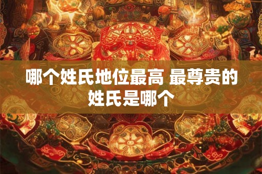 哪个姓氏地位最高 最尊贵的姓氏是哪个 哪个姓氏地位最高 最尊贵的姓氏是哪个