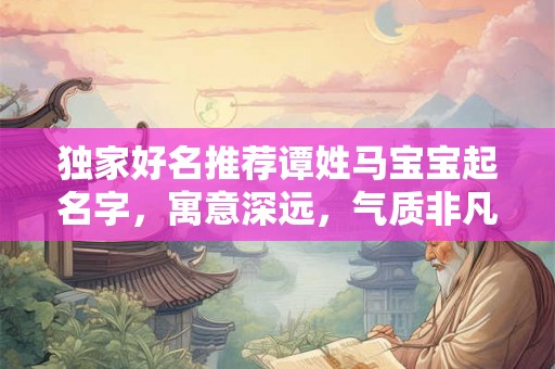 独家好名推荐谭姓马宝宝起名字,寓意深远,气质非凡! 独家好名推荐谭姓马宝宝起名字,寓意深远,气质非凡!