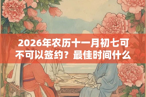 2026年农历十一月初七可不可以签约?最佳时间什么时候? 2026年农历十一月初七可不可以签约?最佳时间什么时候?