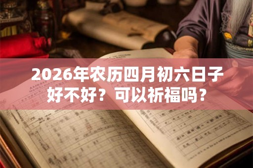 2026年农历四月初六日子好不好？可以祈福吗？
