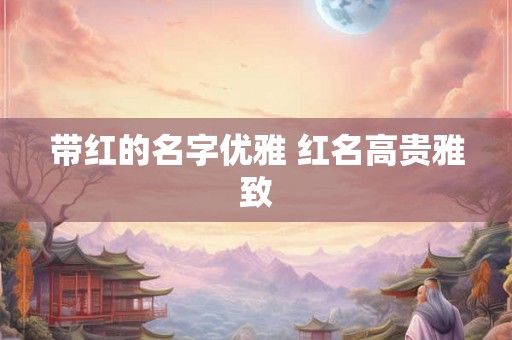 带红的名字优雅 红名高贵雅致