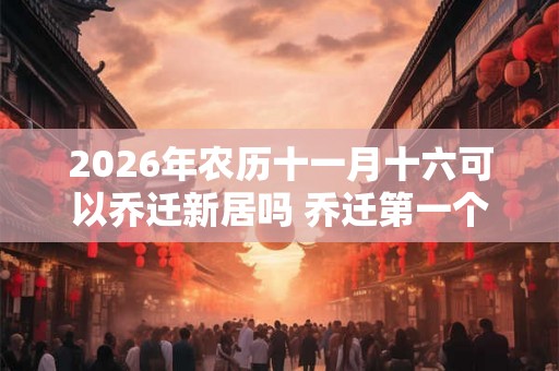 2026年农历十一月十六可以乔迁新居吗 乔迁第一个进门拿什么