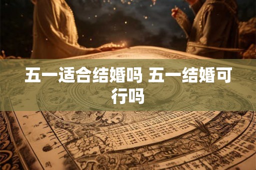五一适合结婚吗 五一结婚可行吗 五一适合结婚吗 五一结婚可行吗