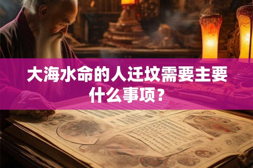 大海水命的人迁坟需要主要什么事项？