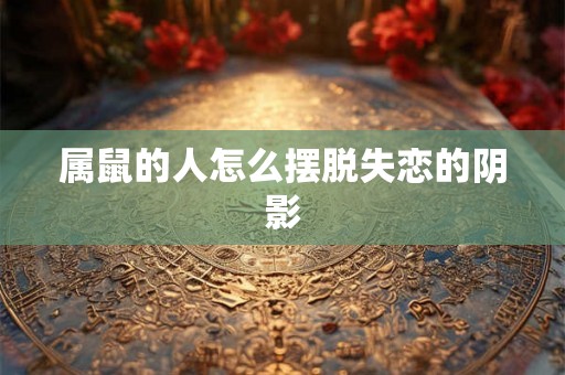 属鼠的人怎么摆脱失恋的阴影