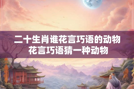 二十生肖谁花言巧语的动物 花言巧语猜一种动物