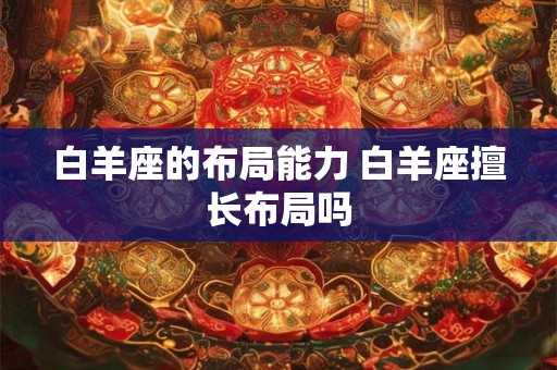 白羊座的布局能力 白羊座擅长布局吗 白羊座的布局能力 白羊座擅长布局吗