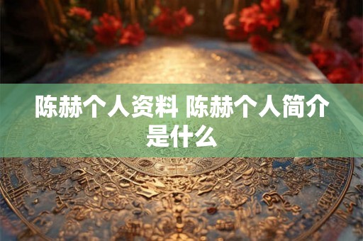 陈赫个人资料 陈赫个人简介是什么 陈赫个人资料 陈赫个人简介是什么