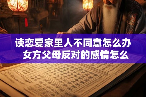 谈恋爱家里人不同意怎么办  女方父母反对的感情怎么处理