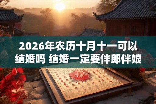 2026年农历十月十一可以结婚吗 结婚一定要伴郎伴娘吗