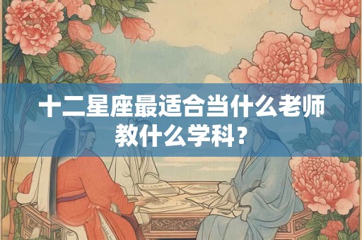 十二星座最适合当什么老师教什么学科？