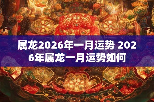 属龙2026年一月运势 2026年属龙一月运势如何