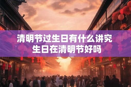 清明节过生日有什么讲究  生日在清明节好吗