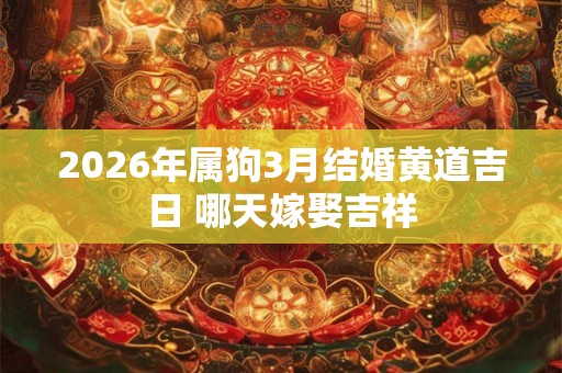 2026年属狗3月结婚黄道吉日 哪天嫁娶吉祥 2026年属狗3月结婚黄道吉日 哪天嫁娶吉祥