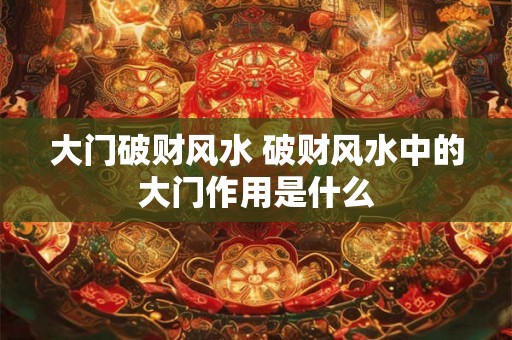 大门破财风水 破财风水中的大门作用是什么