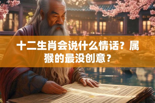 十二生肖会说什么情话?属猴的最没创意? 十二生肖会说什么情话?属猴的最没创意?