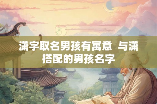 潇字取名男孩有寓意 与潇搭配的男孩名字 潇字取名男孩有寓意 与潇搭配的男孩名字