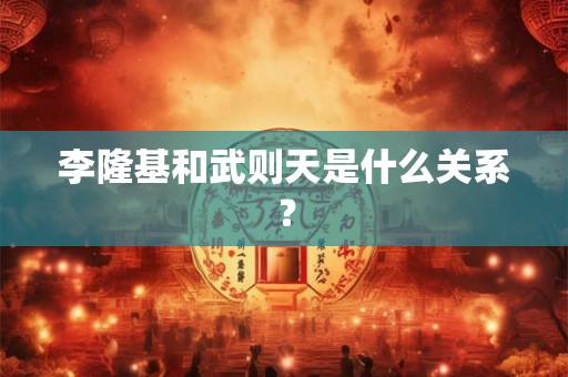李隆基和武则天是什么关系？