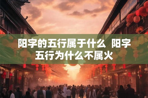 阳字的五行属于什么  阳字五行为什么不属火