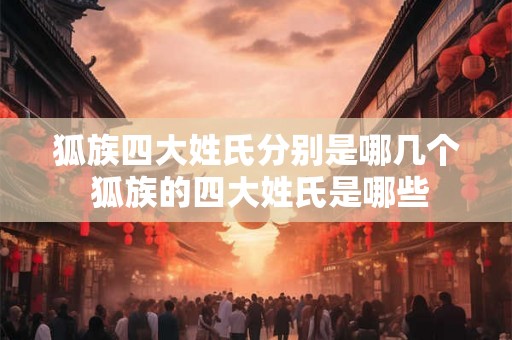 狐族四大姓氏分别是哪几个 狐族的四大姓氏是哪些 狐族四大姓氏分别是哪几个 狐族的四大姓氏是哪些
