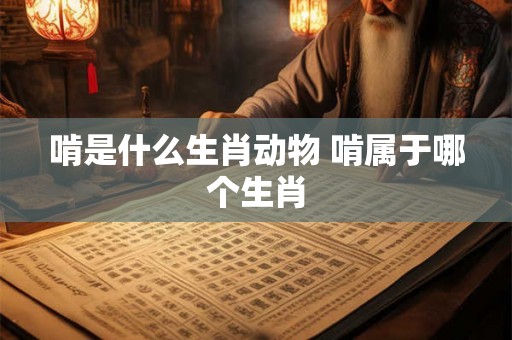 啃是什么生肖动物 啃属于哪个生肖
