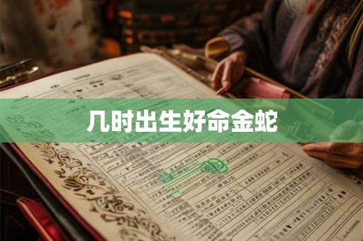 几时出生好命金蛇