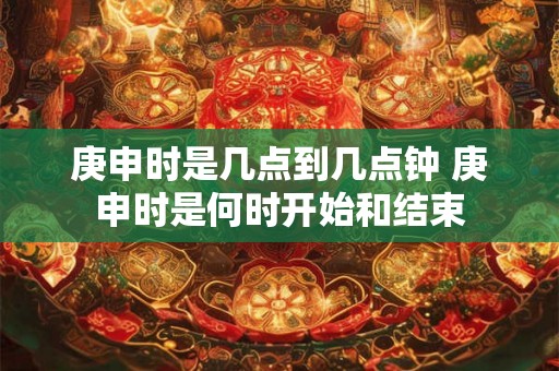 庚申时是几点到几点钟 庚申时是何时开始和结束