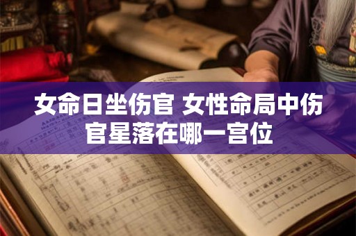 女命日坐伤官 女性命局中伤官星落在哪一宫位