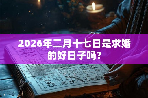 2026年二月十七日是求婚的好日子吗? 2026年二月十七日是求婚的好日子吗?
