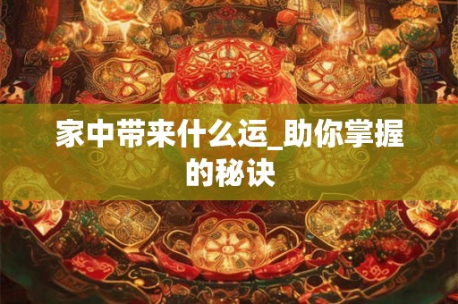 家中带来什么运_助你掌握的秘诀 家中带来什么运_助你掌握的秘诀