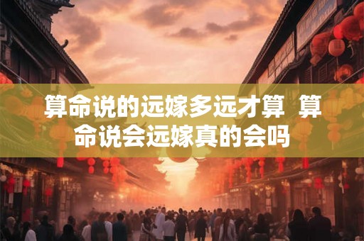 算命说的远嫁多远才算  算命说会远嫁真的会吗